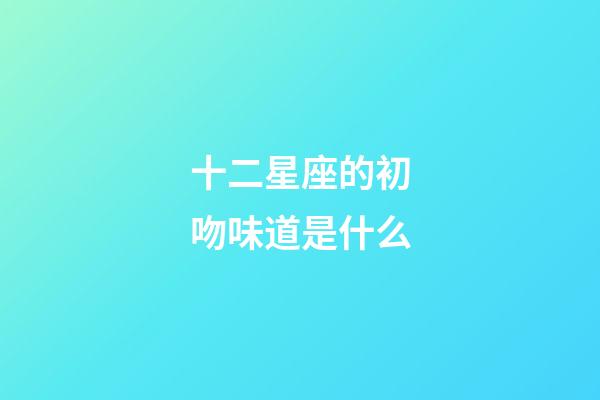 十二星座的初吻味道是什么-第1张-星座运势-玄机派