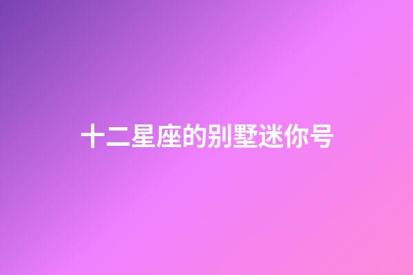 十二星座的别墅迷你号-第1张-星座运势-玄机派