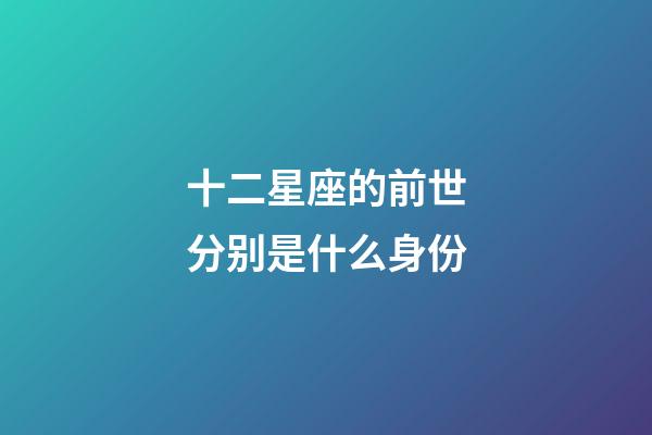 十二星座的前世分别是什么身份-第1张-星座运势-玄机派