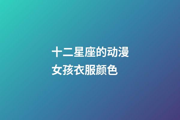 十二星座的动漫女孩衣服颜色-第1张-星座运势-玄机派