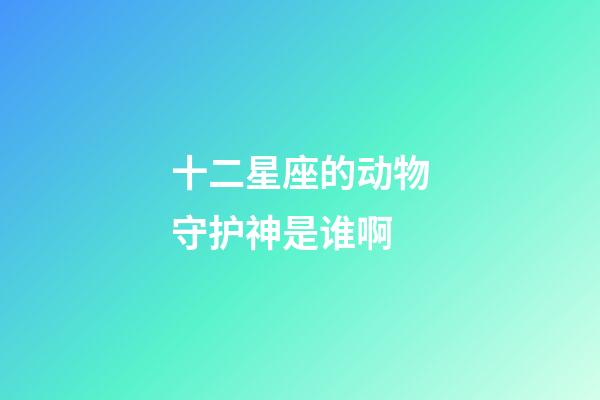 十二星座的动物守护神是谁啊-第1张-星座运势-玄机派