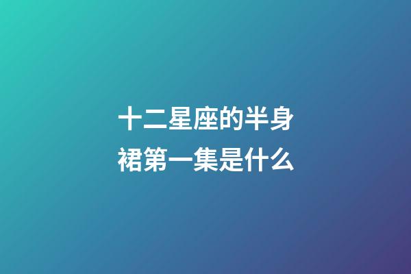 十二星座的半身裙第一集是什么-第1张-星座运势-玄机派