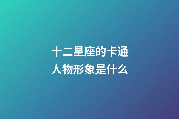 十二星座的卡通人物形象是什么-第1张-星座运势-玄机派