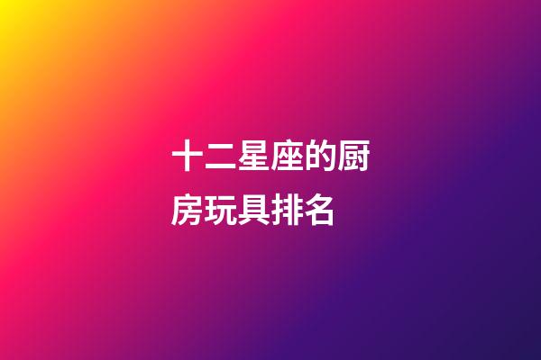 十二星座的厨房玩具排名-第1张-星座运势-玄机派