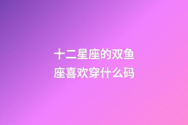 十二星座的双鱼座喜欢穿什么码-第1张-星座运势-玄机派