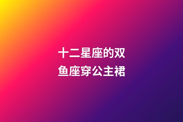 十二星座的双鱼座穿公主裙