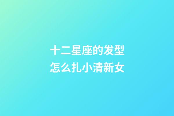 十二星座的发型怎么扎小清新女-第1张-星座运势-玄机派