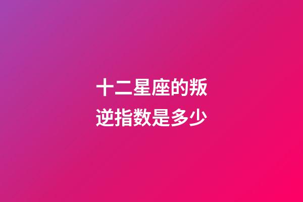 十二星座的叛逆指数是多少-第1张-星座运势-玄机派