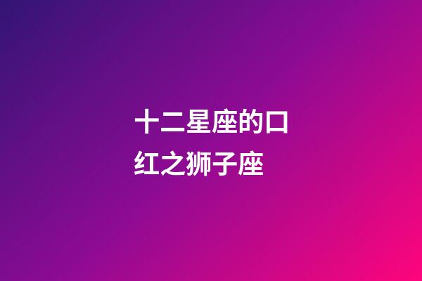 十二星座的口红之狮子座-第1张-星座运势-玄机派