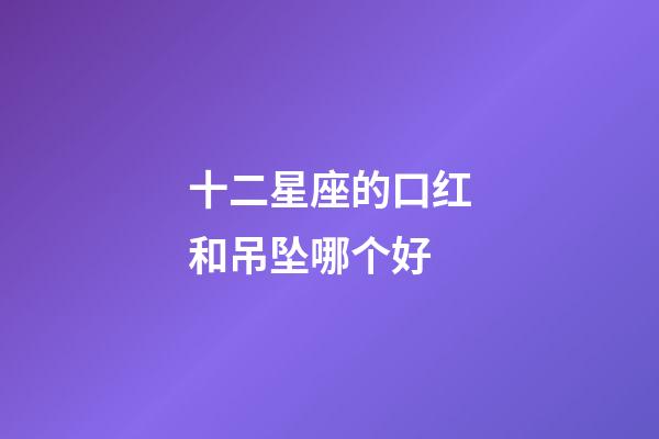 十二星座的口红和吊坠哪个好-第1张-星座运势-玄机派