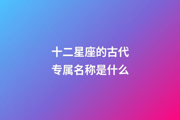 十二星座的古代专属名称是什么-第1张-星座运势-玄机派