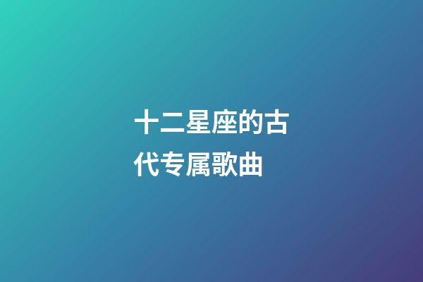 十二星座的古代专属歌曲-第1张-星座运势-玄机派