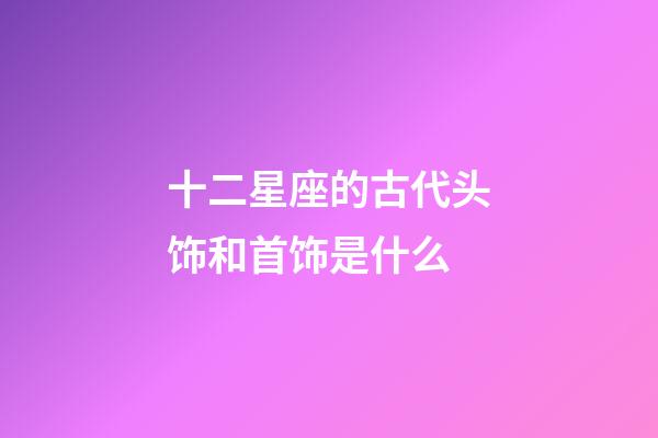 十二星座的古代头饰和首饰是什么-第1张-星座运势-玄机派