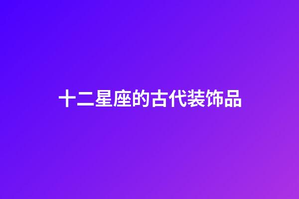 十二星座的古代装饰品-第1张-星座运势-玄机派