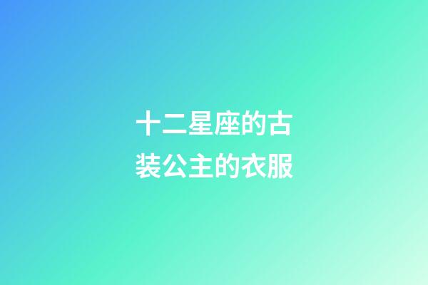 十二星座的古装公主的衣服-第1张-星座运势-玄机派