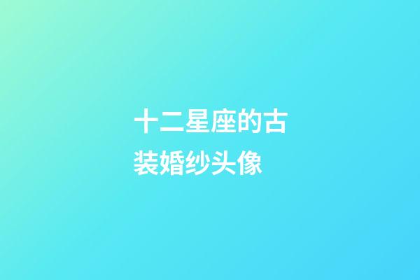 十二星座的古装婚纱头像-第1张-星座运势-玄机派