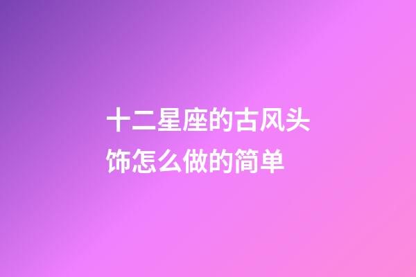 十二星座的古风头饰怎么做的简单-第1张-星座运势-玄机派