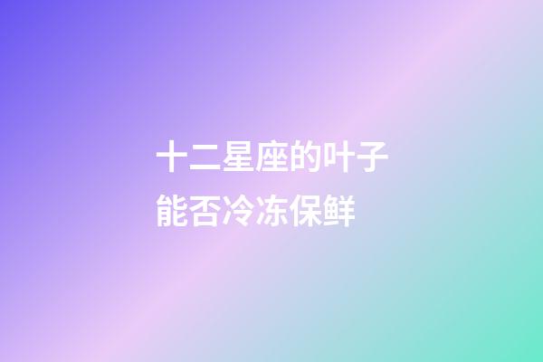 十二星座的叶子能否冷冻保鲜