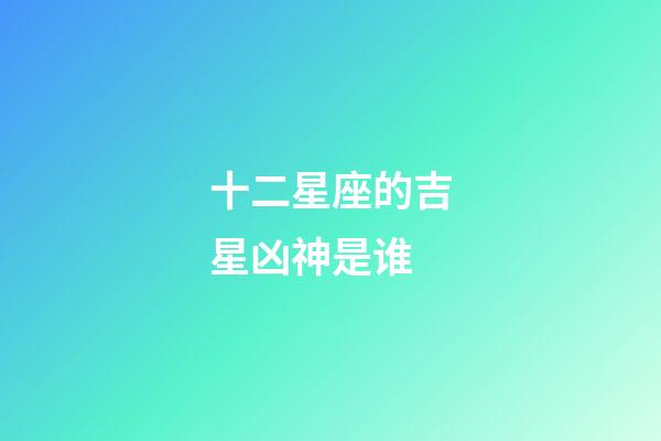 十二星座的吉星凶神是谁-第1张-星座运势-玄机派