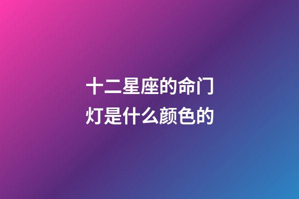 十二星座的命门灯是什么颜色的-第1张-星座运势-玄机派