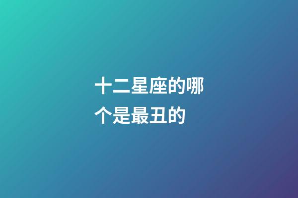 十二星座的哪个是最丑的-第1张-星座运势-玄机派