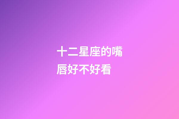 十二星座的嘴唇好不好看-第1张-星座运势-玄机派