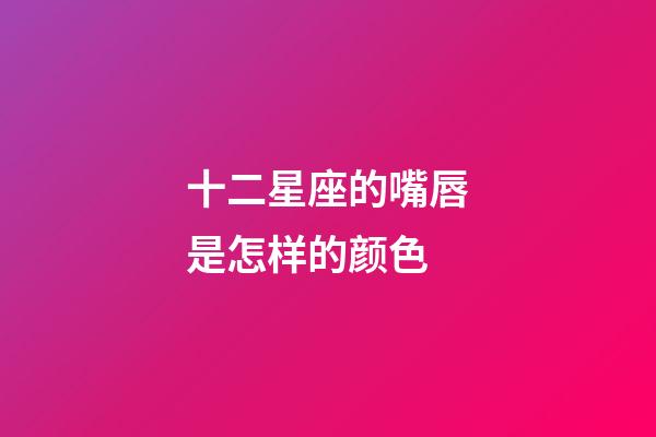 十二星座的嘴唇是怎样的颜色-第1张-星座运势-玄机派