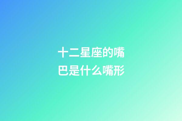 十二星座的嘴巴是什么嘴形-第1张-星座运势-玄机派