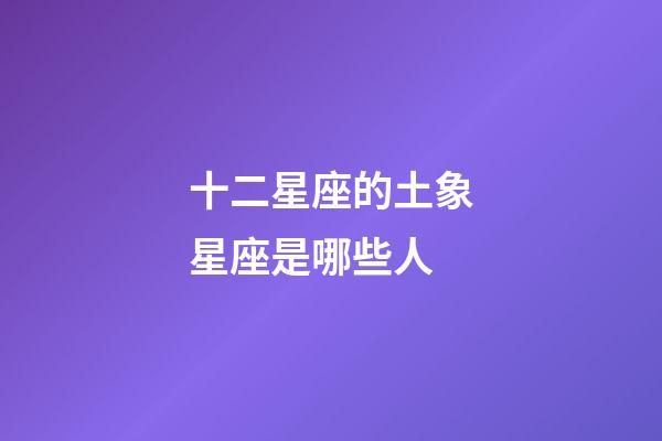 十二星座的土象星座是哪些人-第1张-星座运势-玄机派
