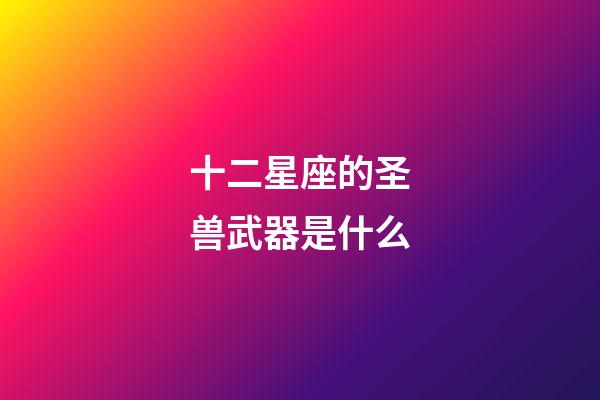 十二星座的圣兽武器是什么-第1张-星座运势-玄机派