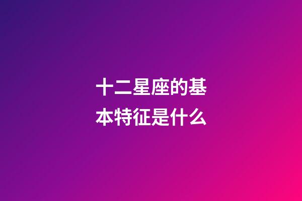 十二星座的基本特征是什么-第1张-星座运势-玄机派