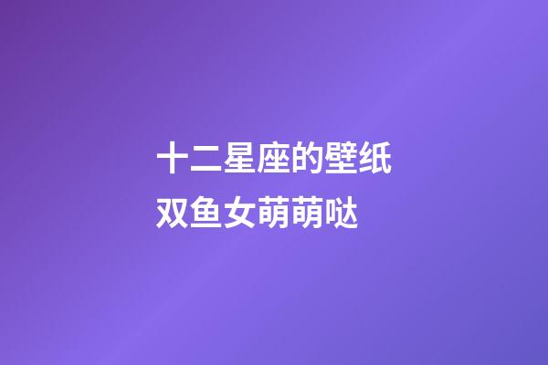 十二星座的壁纸双鱼女萌萌哒-第1张-星座运势-玄机派