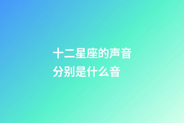 十二星座的声音分别是什么音-第1张-星座运势-玄机派