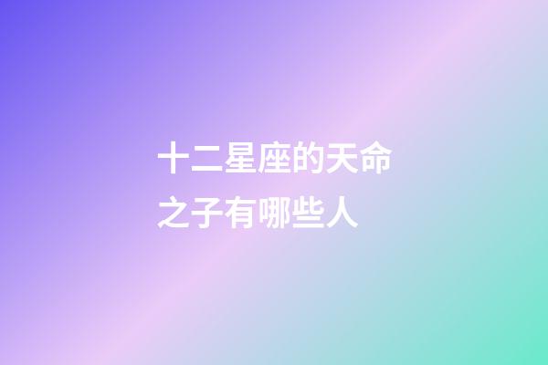 十二星座的天命之子有哪些人-第1张-星座运势-玄机派