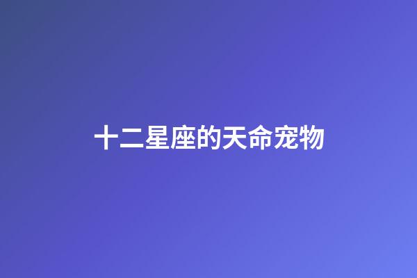 十二星座的天命宠物-第1张-星座运势-玄机派