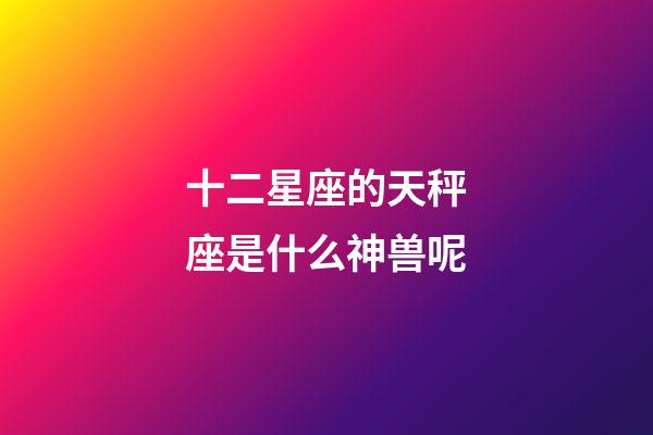 十二星座的天秤座是什么神兽呢-第1张-星座运势-玄机派