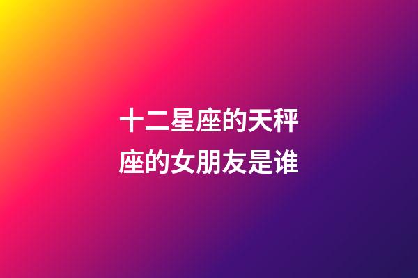 十二星座的天秤座的女朋友是谁-第1张-星座运势-玄机派