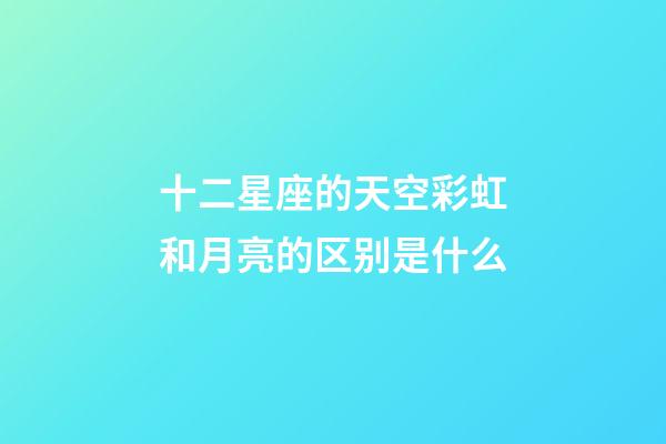 十二星座的天空彩虹和月亮的区别是什么-第1张-星座运势-玄机派