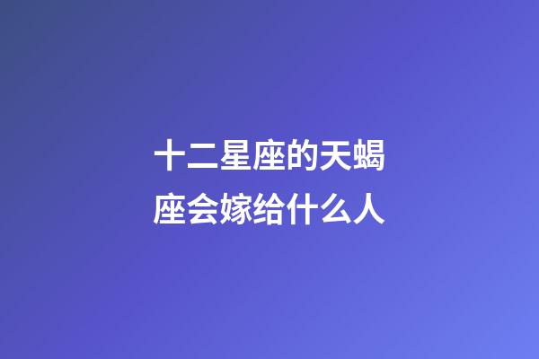 十二星座的天蝎座会嫁给什么人-第1张-星座运势-玄机派