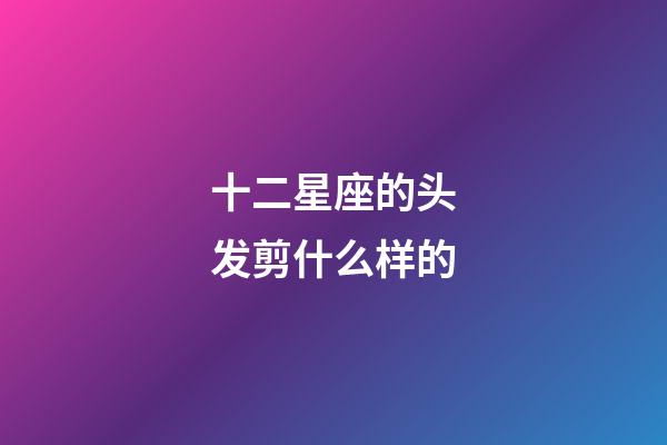 十二星座的头发剪什么样的-第1张-星座运势-玄机派