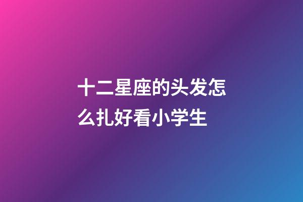十二星座的头发怎么扎好看小学生-第1张-星座运势-玄机派