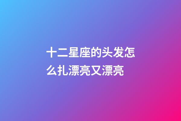 十二星座的头发怎么扎漂亮又漂亮-第1张-星座运势-玄机派