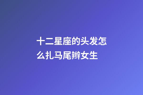 十二星座的头发怎么扎马尾辫女生-第1张-星座运势-玄机派