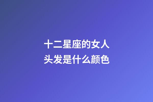 十二星座的女人头发是什么颜色-第1张-星座运势-玄机派