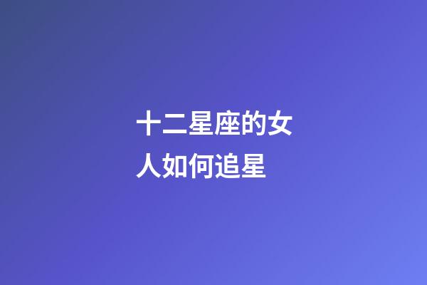 十二星座的女人如何追星-第1张-星座运势-玄机派