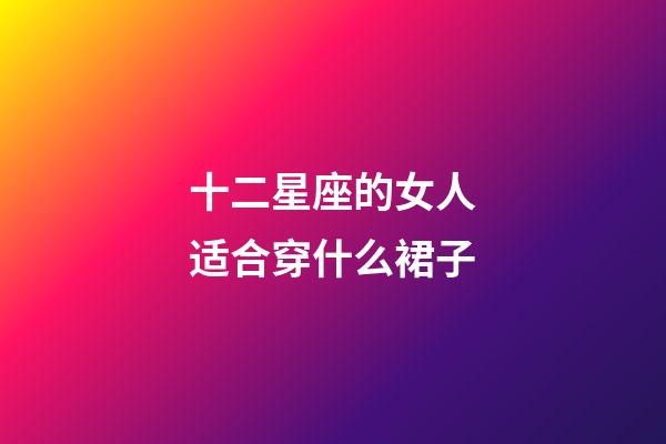 十二星座的女人适合穿什么裙子-第1张-星座运势-玄机派