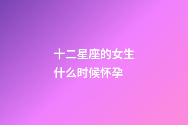 十二星座的女生什么时候怀孕-第1张-星座运势-玄机派