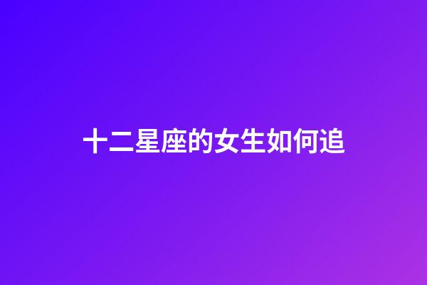 十二星座的女生如何追-第1张-星座运势-玄机派