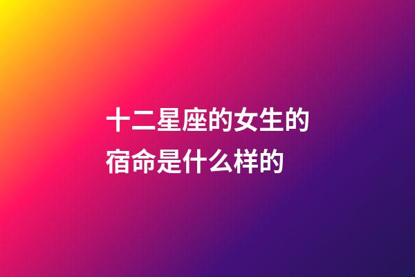 十二星座的女生的宿命是什么样的-第1张-星座运势-玄机派