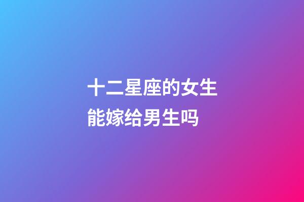 十二星座的女生能嫁给男生吗-第1张-星座运势-玄机派